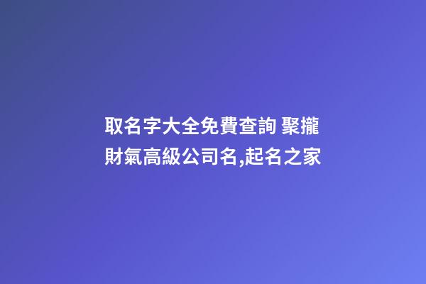 取名字大全免費查詢 聚攏財氣高級公司名,起名之家-第1張-公司起名-玄機派